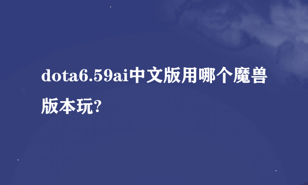 dota6.59ai中文版用哪个魔兽版本玩?