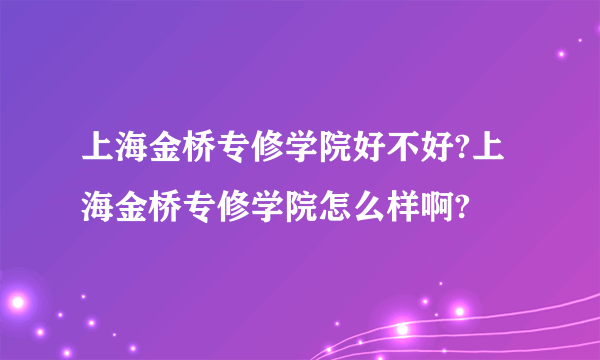 上海金桥专修学院好不好?上海金桥专修学院怎么样啊?