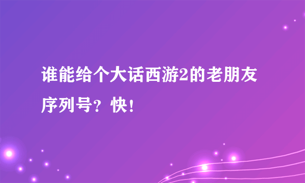 谁能给个大话西游2的老朋友序列号？快！