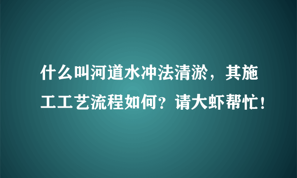 什么叫河道水冲法清淤，其施工工艺流程如何？请大虾帮忙！