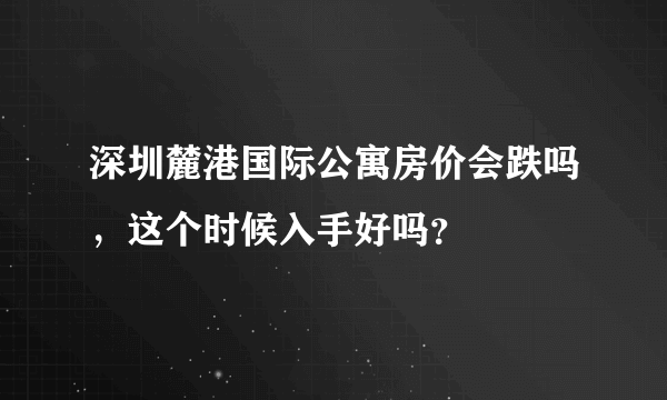 深圳麓港国际公寓房价会跌吗，这个时候入手好吗？