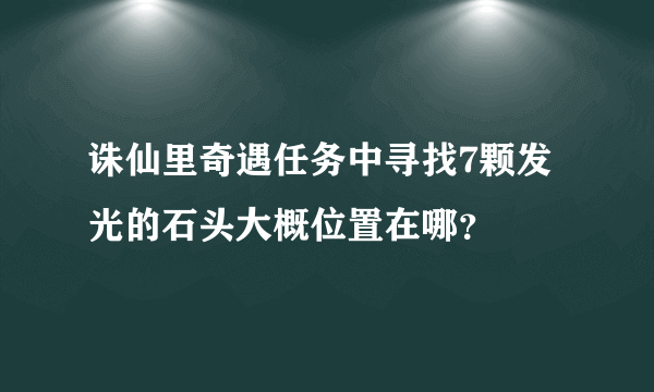 诛仙里奇遇任务中寻找7颗发光的石头大概位置在哪？