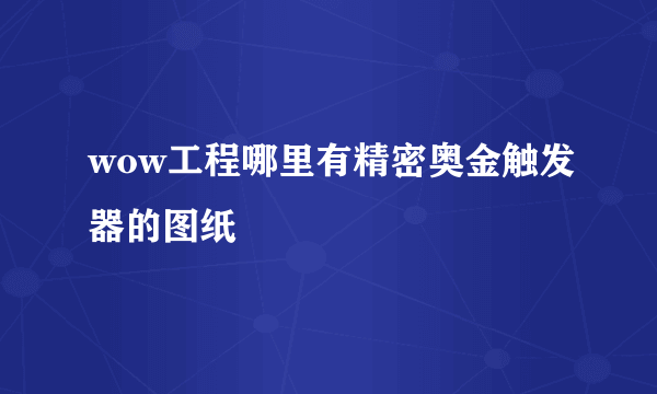 wow工程哪里有精密奥金触发器的图纸