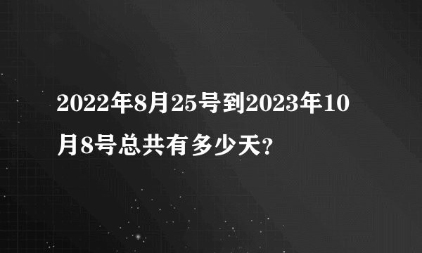 2022年8月25号到2023年10月8号总共有多少天？