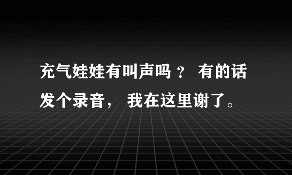 充气娃娃有叫声吗 ？ 有的话发个录音， 我在这里谢了。