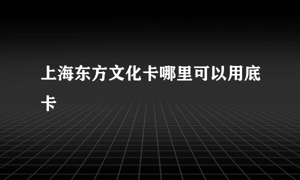 上海东方文化卡哪里可以用底卡