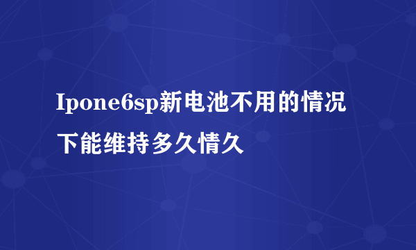 Ipone6sp新电池不用的情况下能维持多久情久