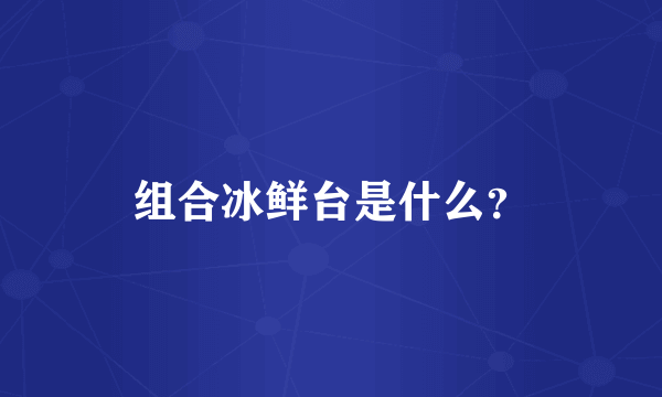 组合冰鲜台是什么？