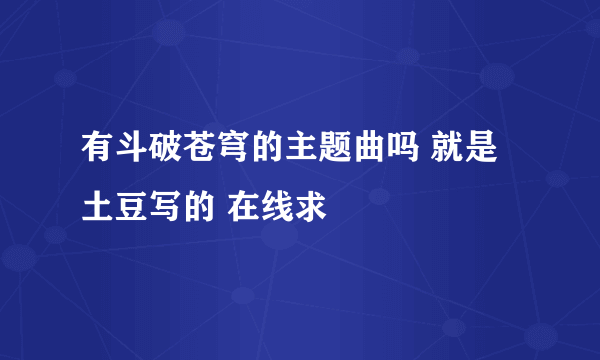 有斗破苍穹的主题曲吗 就是土豆写的 在线求