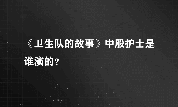 《卫生队的故事》中殷护士是谁演的？