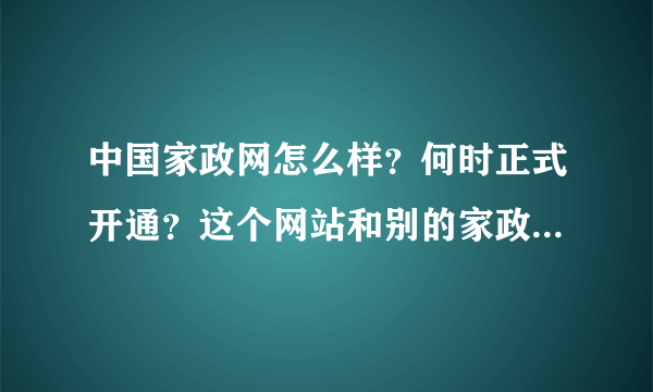 中国家政网怎么样？何时正式开通？这个网站和别的家政网有什么不同，希望专业人士给我解答一下。