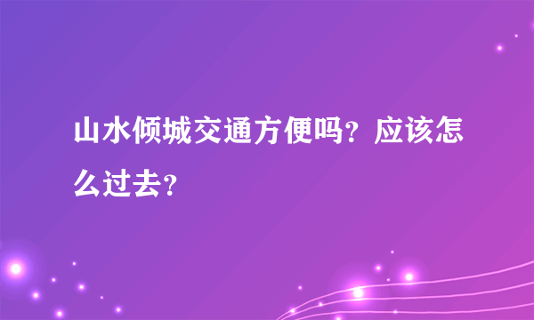 山水倾城交通方便吗？应该怎么过去？