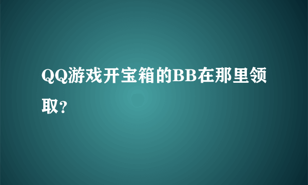 QQ游戏开宝箱的BB在那里领取？