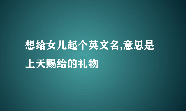 想给女儿起个英文名,意思是上天赐给的礼物