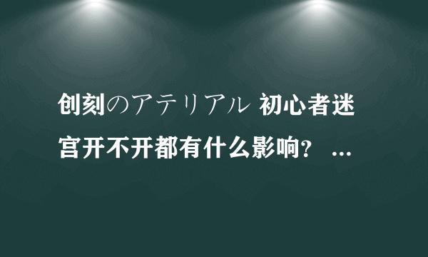 创刻のアテリアル 初心者迷宫开不开都有什么影响？ 开了有50%血的牌套和其他各种道具 有什么不利影响？