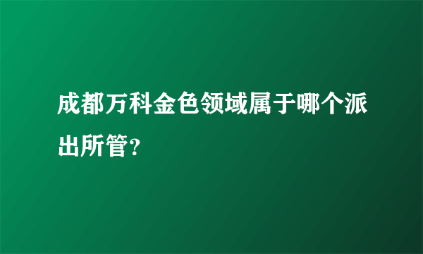 成都万科金色领域属于哪个派出所管？