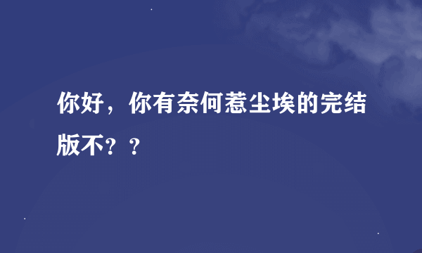 你好，你有奈何惹尘埃的完结版不？？