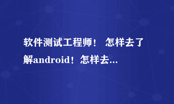 软件测试工程师！ 怎样去了解android！怎样去学习android！