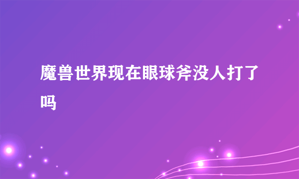 魔兽世界现在眼球斧没人打了吗