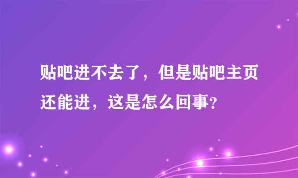 贴吧进不去了，但是贴吧主页还能进，这是怎么回事？