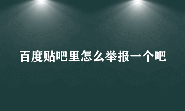 百度贴吧里怎么举报一个吧