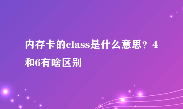 内存卡的class是什么意思？4和6有啥区别