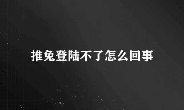 推兔登陆不了怎么回事