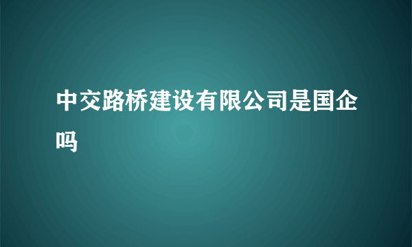 中交路桥建设有限公司是国企吗