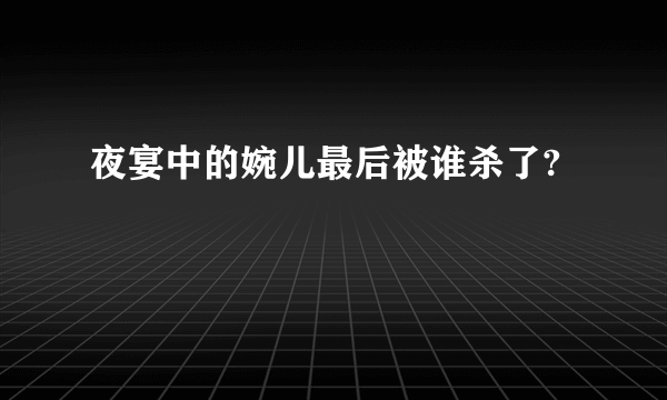 夜宴中的婉儿最后被谁杀了?