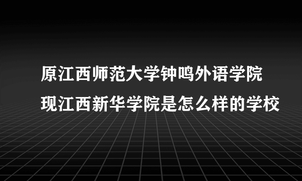 原江西师范大学钟鸣外语学院现江西新华学院是怎么样的学校