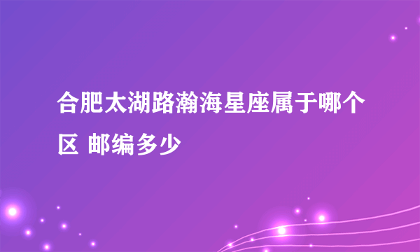 合肥太湖路瀚海星座属于哪个区 邮编多少