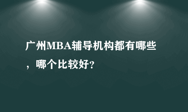 广州MBA辅导机构都有哪些，哪个比较好？