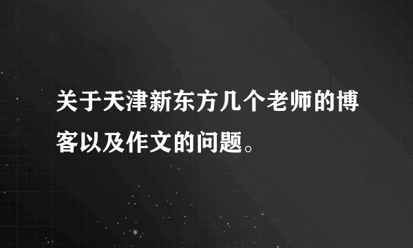 关于天津新东方几个老师的博客以及作文的问题。