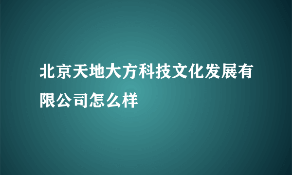 北京天地大方科技文化发展有限公司怎么样