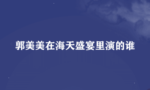 郭美美在海天盛宴里演的谁