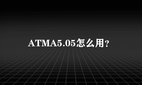 ATMA5.05怎么用？