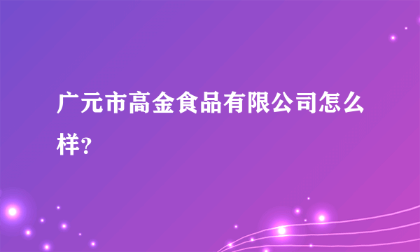 广元市高金食品有限公司怎么样？