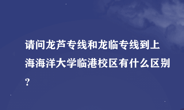 请问龙芦专线和龙临专线到上海海洋大学临港校区有什么区别？