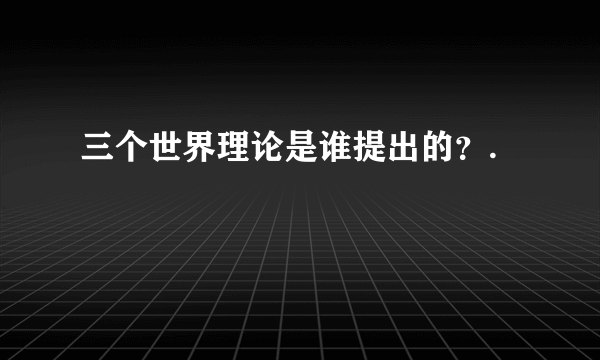 三个世界理论是谁提出的？.