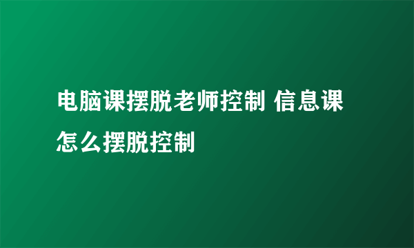 电脑课摆脱老师控制 信息课怎么摆脱控制