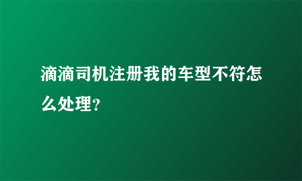 滴滴司机注册我的车型不符怎么处理？