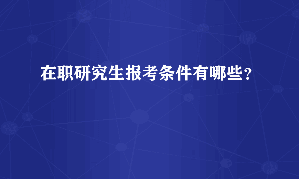 在职研究生报考条件有哪些？