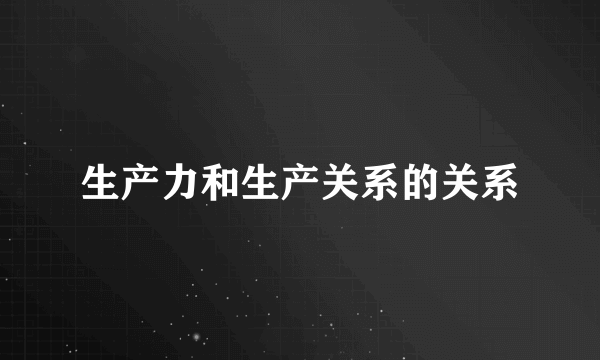 生产力和生产关系的关系