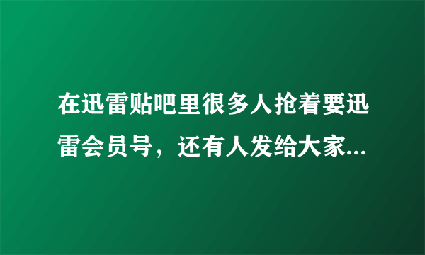 在迅雷贴吧里很多人抢着要迅雷会员号，还有人发给大家，按理说一个人只能用一个号啊，迅雷会员应该要钱...