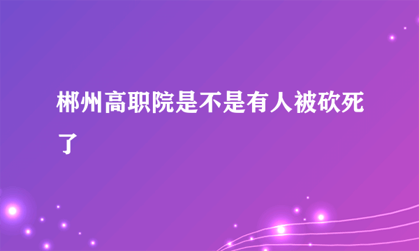 郴州高职院是不是有人被砍死了