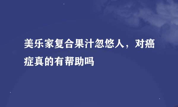 美乐家复合果汁忽悠人，对癌症真的有帮助吗