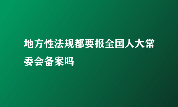 地方性法规都要报全国人大常委会备案吗