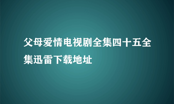 父母爱情电视剧全集四十五全集迅雷下载地址