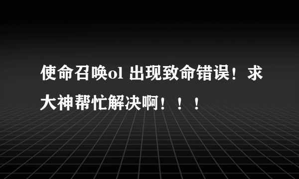 使命召唤ol 出现致命错误！求大神帮忙解决啊！！！