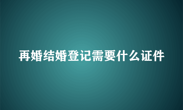 再婚结婚登记需要什么证件